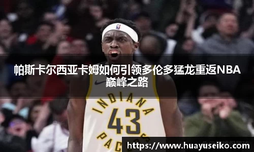 帕斯卡尔西亚卡姆如何引领多伦多猛龙重返NBA巅峰之路